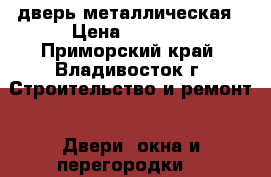 дверь металлическая › Цена ­ 1 000 - Приморский край, Владивосток г. Строительство и ремонт » Двери, окна и перегородки   